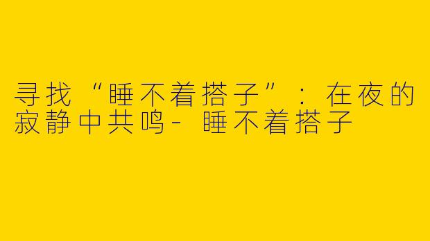 寻找“睡不着搭子”：在夜的寂静中共鸣-睡不着搭子