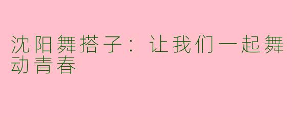 沈阳舞搭子：让我们一起舞动青春