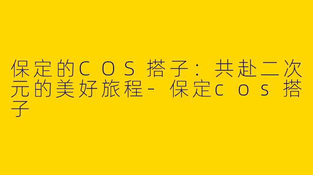 保定的COS搭子：共赴二次元的美好旅程