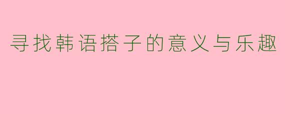 寻找韩语搭子的意义与乐趣