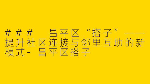 ### 昌平区“搭子”——提升社区连接与邻里互助的新模式-昌平区搭子