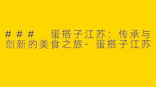 ### 蛋搭子江苏：传承与创新的美食之旅-蛋搭子江苏