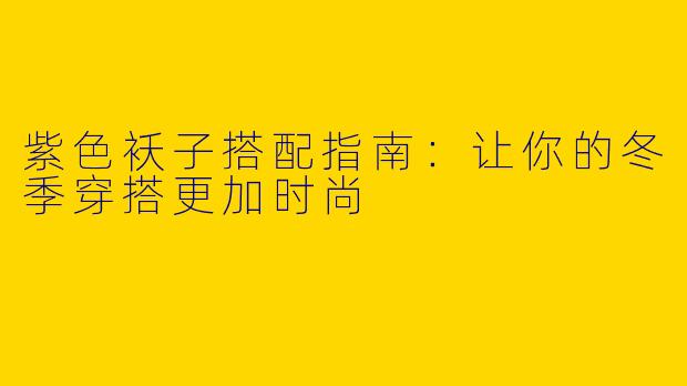 紫色袄子搭配指南：让你的冬季穿搭更加时尚