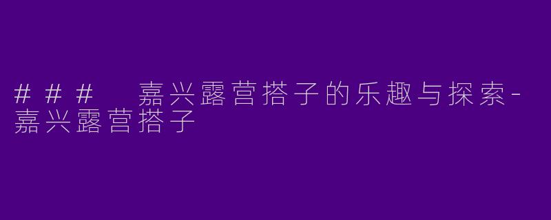 ### 嘉兴露营搭子的乐趣与探索-嘉兴露营搭子