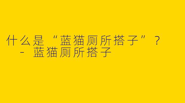 什么是“蓝猫厕所搭子”？  -蓝猫厕所搭子