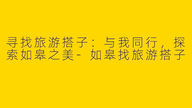 寻找旅游搭子：与我同行，探索如皋之美-如皋找旅游搭子