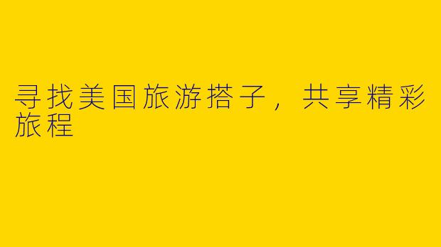 寻找美国旅游搭子，共享精彩旅程