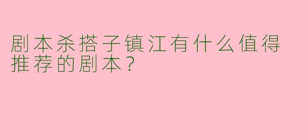 剧本杀搭子镇江有什么值得推荐的剧本?