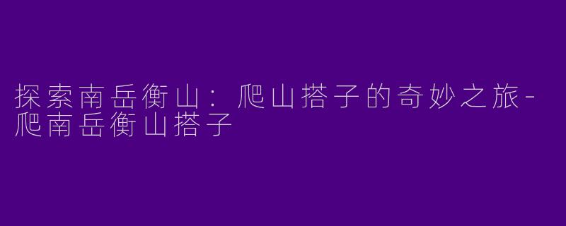 探索南岳衡山：爬山搭子的奇妙之旅-爬南岳衡山搭子