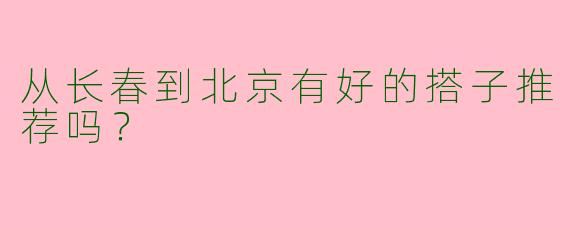 从长春到北京有好的搭子推荐吗？
