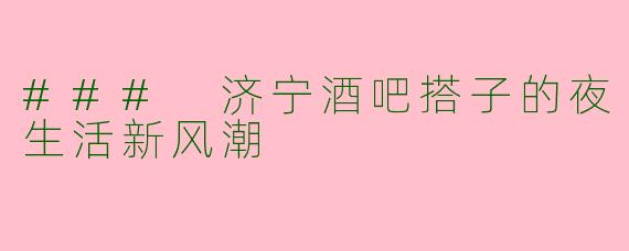 ### 济宁酒吧搭子的夜生活新风潮