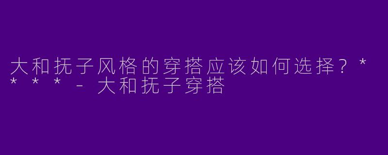 大和抚子风格的穿搭应该如何选择?****