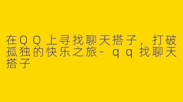 在QQ上寻找聊天搭子，打破孤独的快乐之旅-qq找聊天搭子