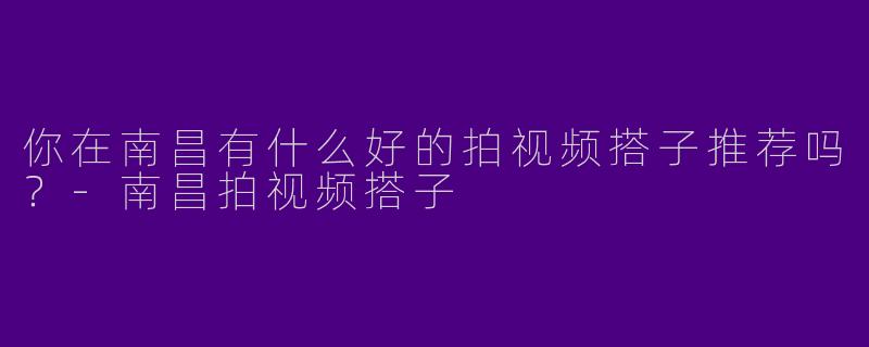 你在南昌有什么好的拍视频搭子推荐吗?