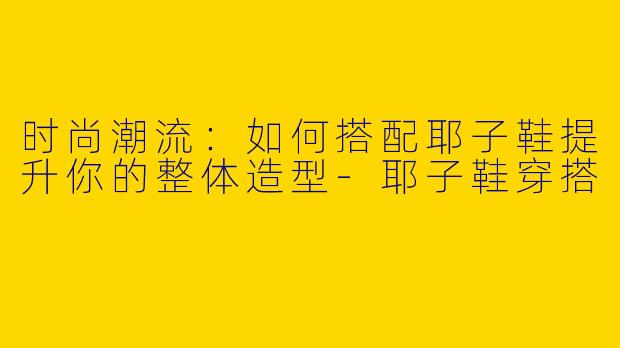 时尚潮流：如何搭配耶子鞋提升你的整体造型