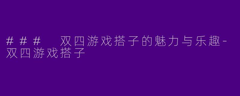 ### 双四游戏搭子的魅力与乐趣-双四游戏搭子