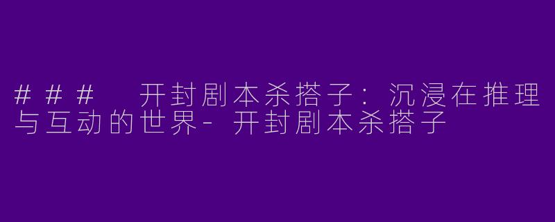 ### 开封剧本杀搭子:沉浸在推理与互动的世界
