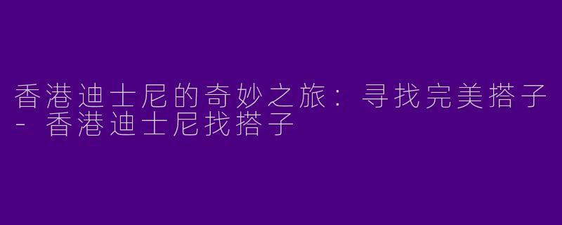 香港迪士尼的奇妙之旅:寻找完美搭子