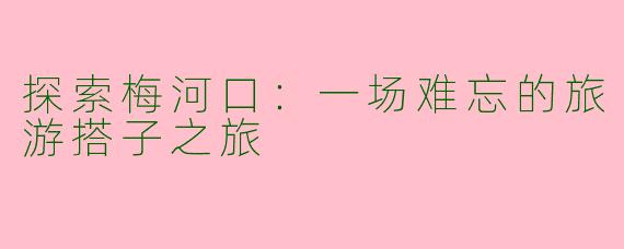 探索梅河口：一场难忘的旅游搭子之旅