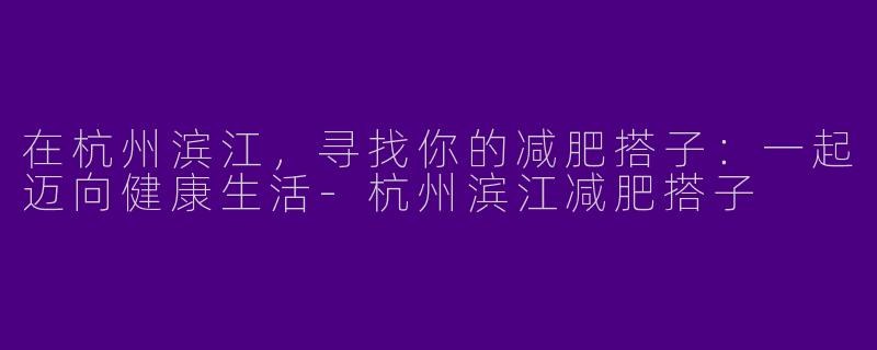 在杭州滨江，寻找你的减肥搭子：一起迈向健康生活-杭州滨江减肥搭子