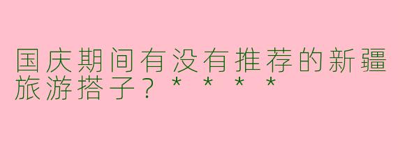 国庆期间有没有推荐的新疆旅游搭子？****