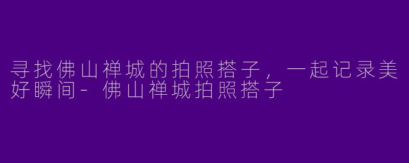 寻找佛山禅城的拍照搭子，一起记录美好瞬间