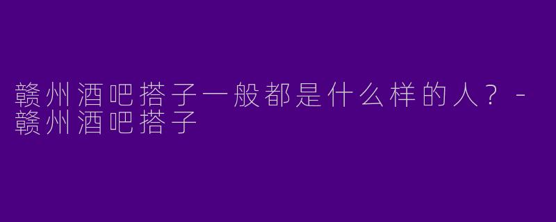 赣州酒吧搭子一般都是什么样的人?
