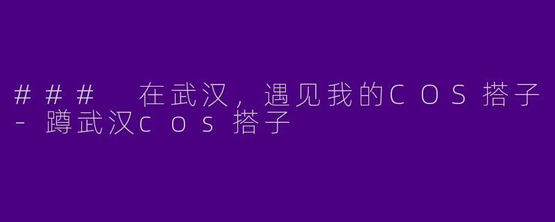 ### 在武汉，遇见我的COS搭子