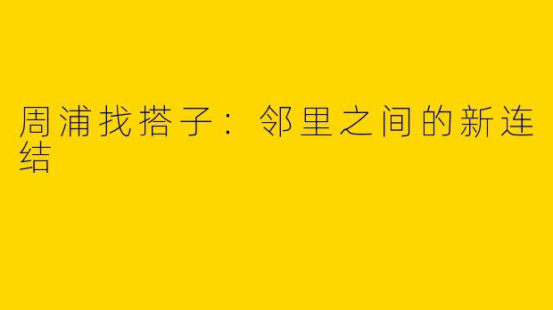 周浦找搭子:邻里之间的新连结