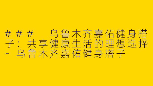 ### 乌鲁木齐嘉佑健身搭子：共享健康生活的理想选择-乌鲁木齐嘉佑健身搭子