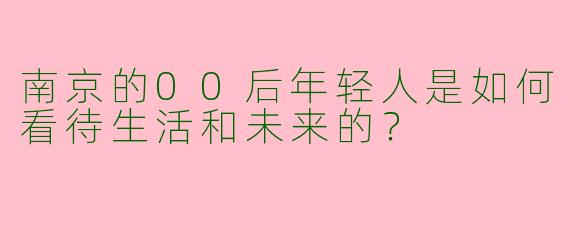南京的00后年轻人是如何看待生活和未来的？