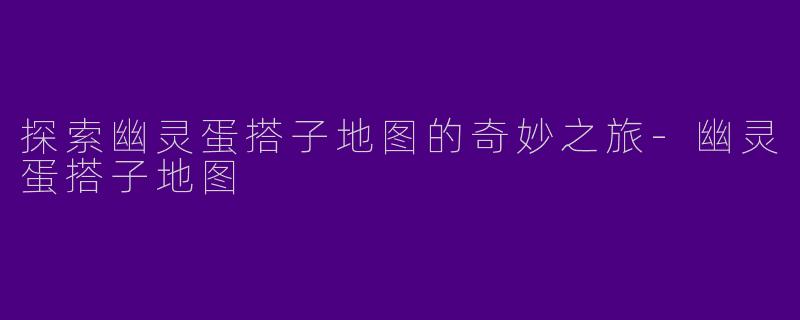 探索幽灵蛋搭子地图的奇妙之旅-幽灵蛋搭子地图