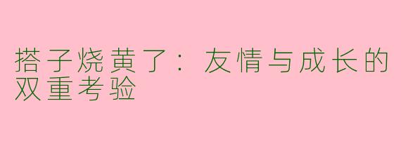 搭子烧黄了：友情与成长的双重考验