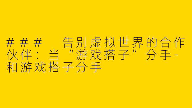 ### 告别虚拟世界的合作伙伴：当“游戏搭子”分手-和游戏搭子分手