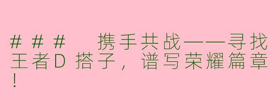 ### 携手共战——寻找王者D搭子，谱写荣耀篇章！