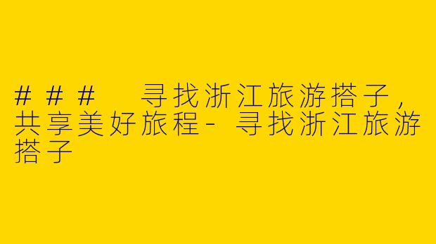 ### 寻找浙江旅游搭子,共享美好旅程