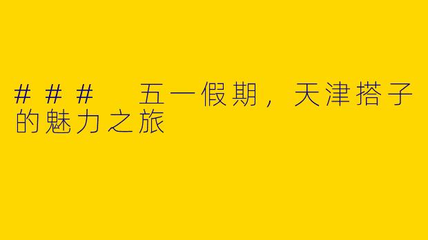 ### 五一假期，天津搭子的魅力之旅