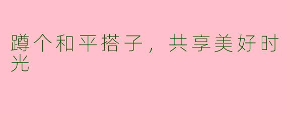 蹲个和平搭子，共享美好时光