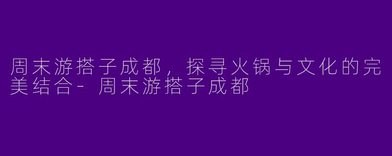周末游搭子成都，探寻火锅与文化的完美结合-周末游搭子成都