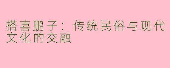 搭喜鹏子：传统民俗与现代文化的交融