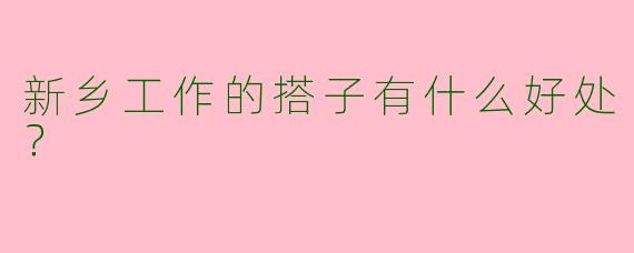 新乡工作的搭子有什么好处？