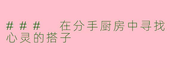 ### 在分手厨房中寻找心灵的搭子