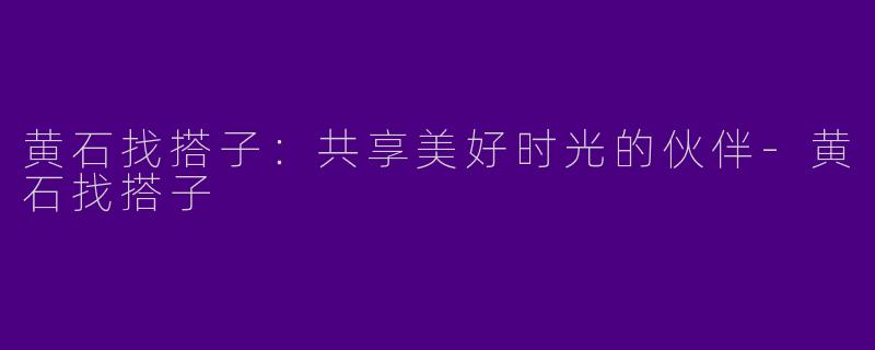 黄石找搭子：共享美好时光的伙伴-黄石找搭子
