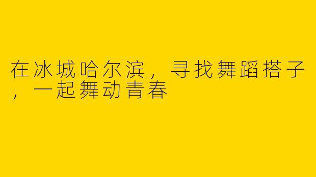 在冰城哈尔滨，寻找舞蹈搭子，一起舞动青春