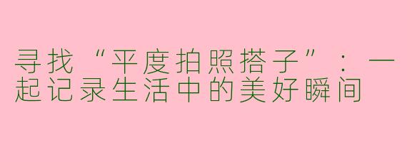 寻找“平度拍照搭子”：一起记录生活中的美好瞬间