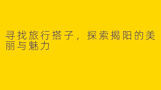 寻找旅行搭子，探索揭阳的美丽与魅力