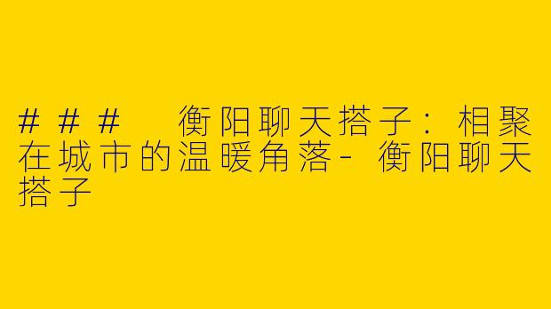 ### 衡阳聊天搭子：相聚在城市的温暖角落-衡阳聊天搭子