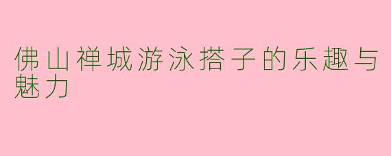 佛山禅城游泳搭子的乐趣与魅力