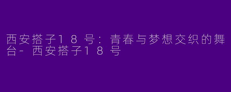 西安搭子18号:青春与梦想交织的舞台