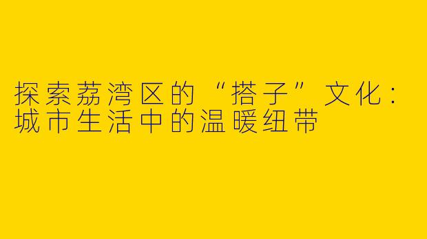 探索荔湾区的“搭子”文化：城市生活中的温暖纽带